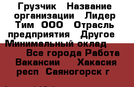 Грузчик › Название организации ­ Лидер Тим, ООО › Отрасль предприятия ­ Другое › Минимальный оклад ­ 11 000 - Все города Работа » Вакансии   . Хакасия респ.,Саяногорск г.